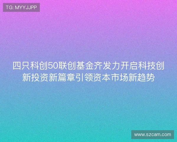 四只科创50联创基金齐发力开启科技创新投资新篇章引领资本市场新趋势